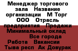 Менеджер торгового зала › Название организации ­ М-Торг, ООО › Отрасль предприятия ­ Продажи › Минимальный оклад ­ 25 000 - Все города Работа » Вакансии   . Тыва респ.,Ак-Довурак г.